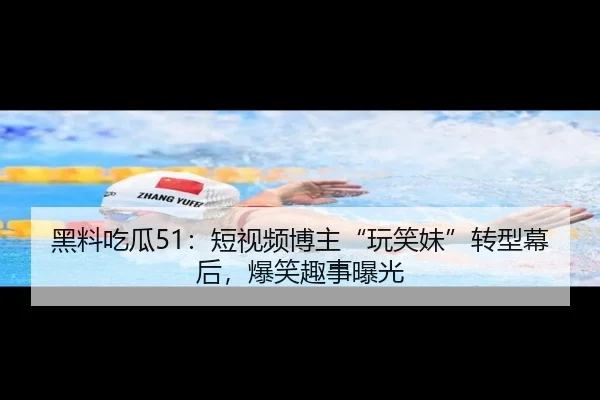 黑料吃瓜51：短视频博主“玩笑妹”转型幕后，爆笑趣事曝光